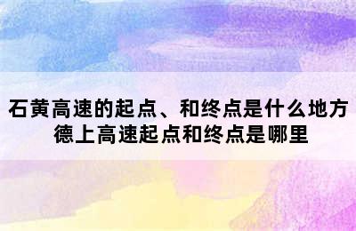 石黄高速的起点、和终点是什么地方 德上高速起点和终点是哪里